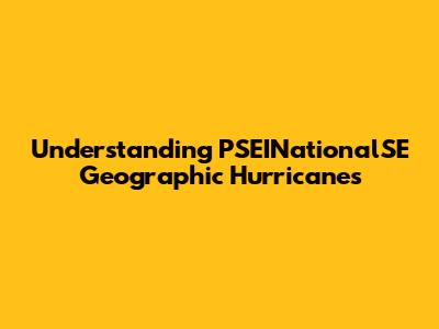 Understanding PSEINationalSE Geographic Hurricanes