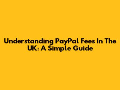 Understanding PayPal Fees In The UK: A Simple Guide