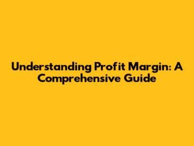 Understanding Profit Margin: A Comprehensive Guide