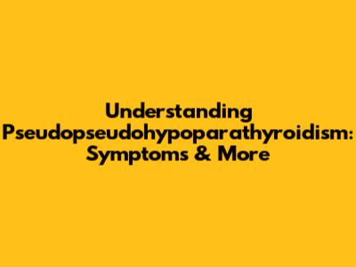 Understanding Pseudopseudohypoparathyroidism: Symptoms & More