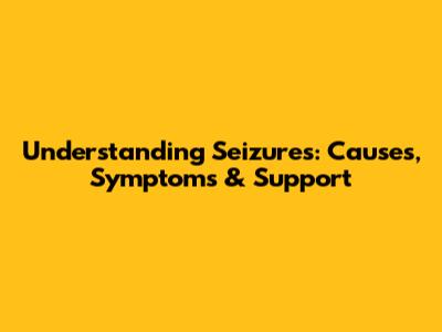 Understanding Seizures: Causes, Symptoms & Support
