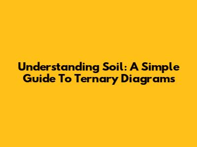 Understanding Soil: A Simple Guide To Ternary Diagrams