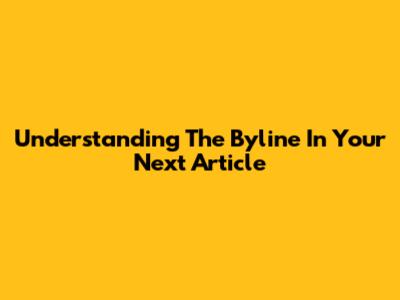 Understanding The Byline In Your Next Article