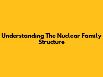 Understanding The Nuclear Family Structure