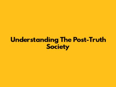 Understanding The Post-Truth Society