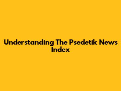 Understanding The Psedetik News Index