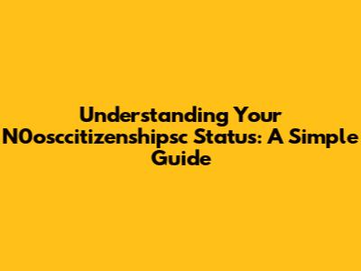 Understanding Your N0osccitizenshipsc Status: A Simple Guide