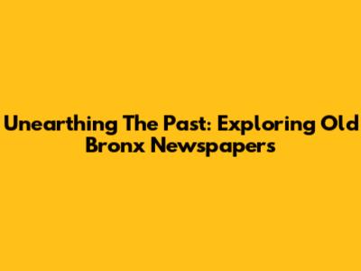 Unearthing The Past: Exploring Old Bronx Newspapers