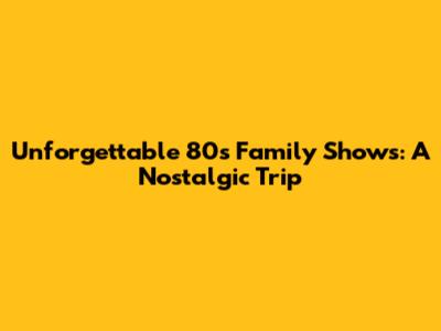 Unforgettable 80s Family Shows: A Nostalgic Trip