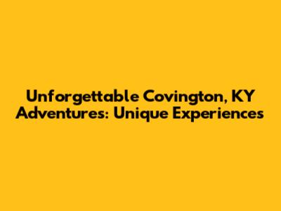 Unforgettable Covington, KY Adventures: Unique Experiences