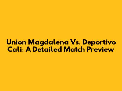 Union Magdalena Vs. Deportivo Cali: A Detailed Match Preview