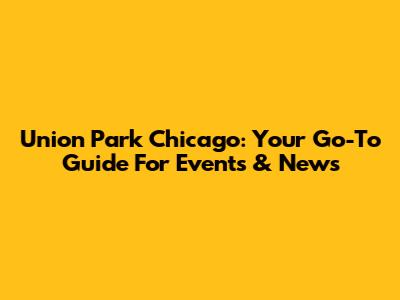 Union Park Chicago: Your Go-To Guide For Events & News