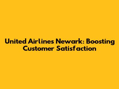 United Airlines Newark: Boosting Customer Satisfaction
