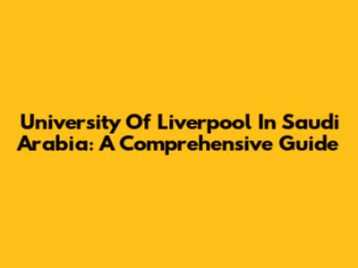 University Of Liverpool In Saudi Arabia: A Comprehensive Guide