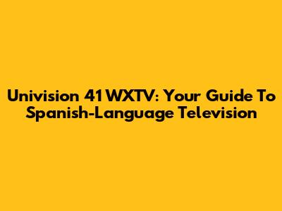 Univision 41 WXTV: Your Guide To Spanish-Language Television