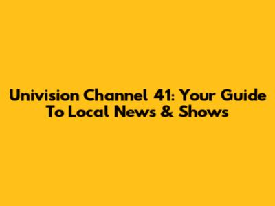 Univision Channel 41: Your Guide To Local News & Shows