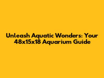 Unleash Aquatic Wonders: Your 48x15x18 Aquarium Guide