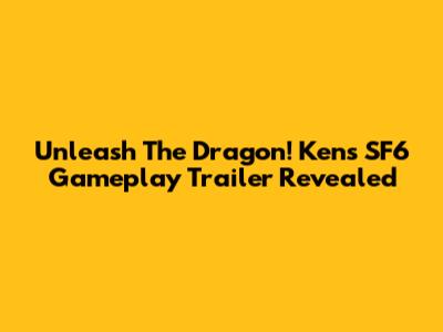 Unleash The Dragon! Ken's SF6 Gameplay Trailer Revealed