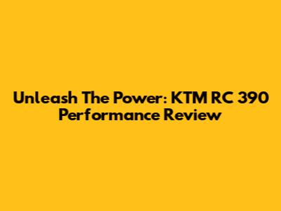 Unleash The Power: KTM RC 390 Performance Review
