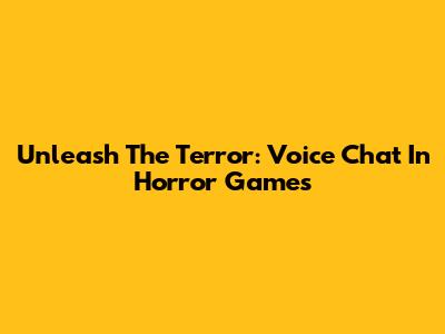 Unleash The Terror: Voice Chat In Horror Games
