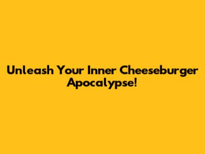 Unleash Your Inner Cheeseburger Apocalypse!