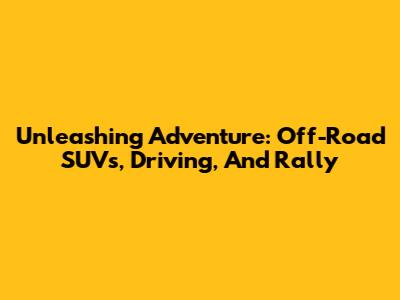 Unleashing Adventure: Off-Road SUVs, Driving, And Rally