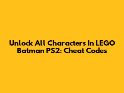Unlock All Characters In LEGO Batman PS2: Cheat Codes