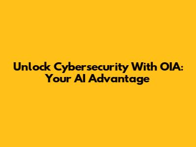 Unlock Cybersecurity With OIA: Your AI Advantage