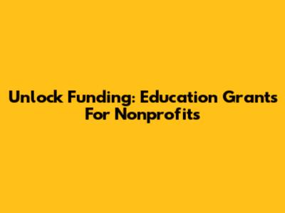 Unlock Funding: Education Grants For Nonprofits
