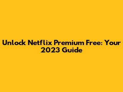 Unlock Netflix Premium Free: Your 2023 Guide