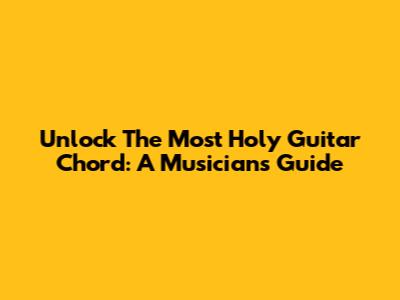 Unlock The Most Holy Guitar Chord: A Musician's Guide
