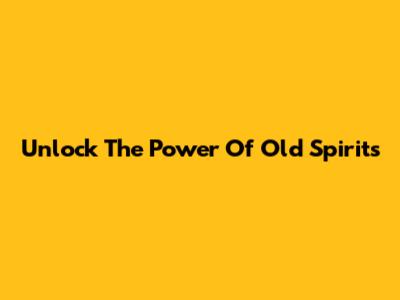 Unlock The Power Of Old Spirits