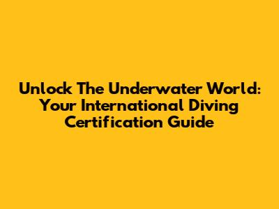 Unlock The Underwater World: Your International Diving Certification Guide