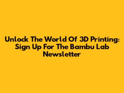 Unlock The World Of 3D Printing: Sign Up For The Bambu Lab Newsletter