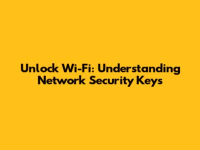 Unlock Wi-Fi: Understanding Network Security Keys