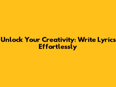 Unlock Your Creativity: Write Lyrics Effortlessly