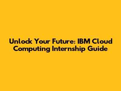 Unlock Your Future: IBM Cloud Computing Internship Guide