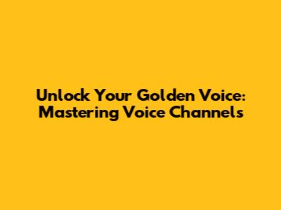 Unlock Your Golden Voice: Mastering Voice Channels