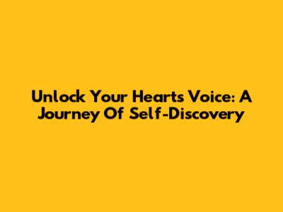 Unlock Your Heart's Voice: A Journey Of Self-Discovery
