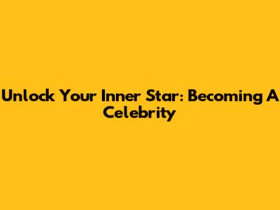Unlock Your Inner Star: Becoming A Celebrity