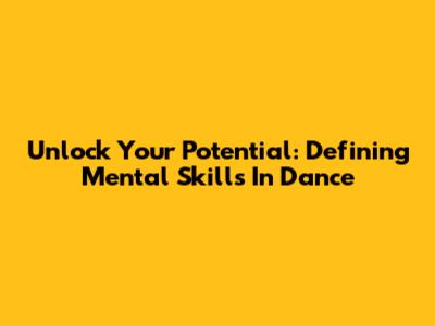 Unlock Your Potential: Defining Mental Skills In Dance