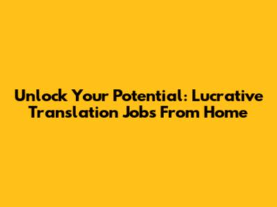 Unlock Your Potential: Lucrative Translation Jobs From Home