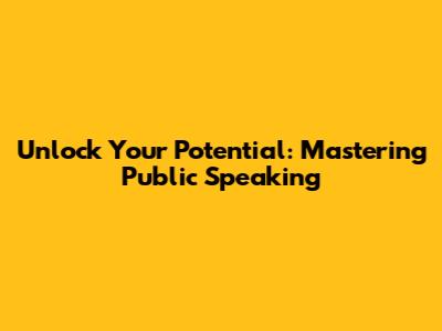 Unlock Your Potential: Mastering Public Speaking