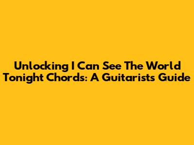 Unlocking 'I Can See The World Tonight' Chords: A Guitarist's Guide