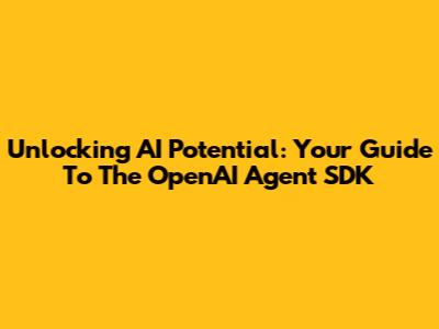 Unlocking AI Potential: Your Guide To The OpenAI Agent SDK