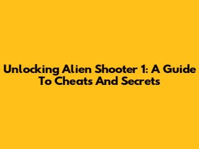 Unlocking Alien Shooter 1: A Guide To Cheats And Secrets