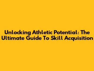 Unlocking Athletic Potential: The Ultimate Guide To Skill Acquisition