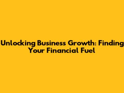 Unlocking Business Growth: Finding Your Financial Fuel