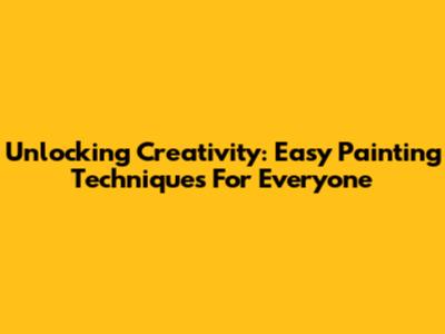 Unlocking Creativity: Easy Painting Techniques For Everyone