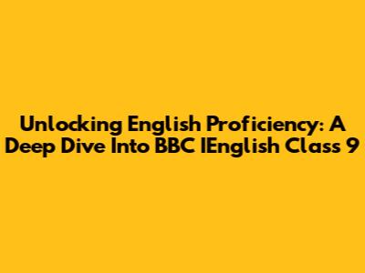 Unlocking English Proficiency: A Deep Dive Into BBC IEnglish Class 9